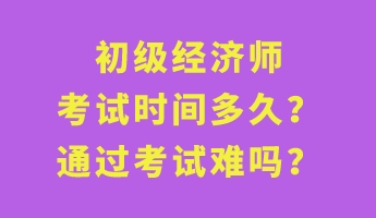 初級經(jīng)濟(jì)師考試時間多久？通過考試難嗎？