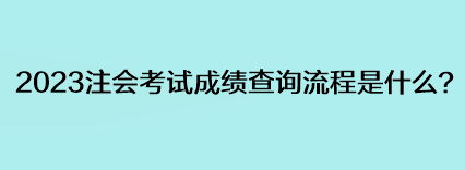 2023注會(huì)考試成績(jī)查詢流程是什么？