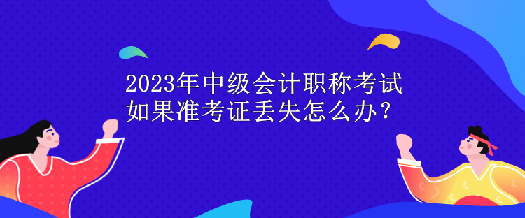 2023年中級會(huì)計(jì)職稱考試 如果準(zhǔn)考證丟失怎么辦？