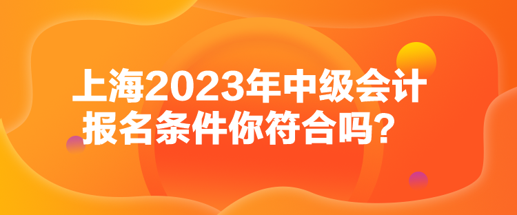 上海2023年中級會計報名條件你符合嗎？