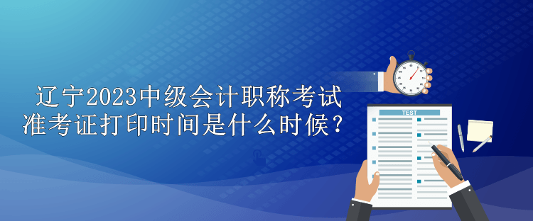 遼寧2023中級(jí)會(huì)計(jì)職稱考試準(zhǔn)考證打印時(shí)間是什么時(shí)候？