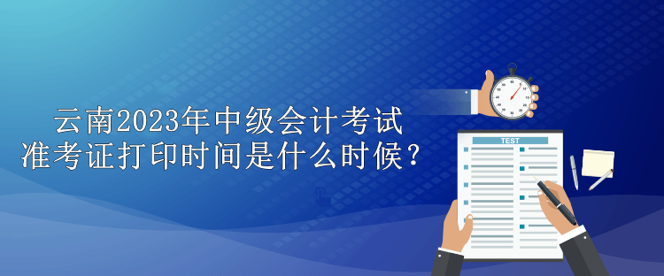 云南2023年中級會計(jì)考試準(zhǔn)考證打印時(shí)間是什么時(shí)候？