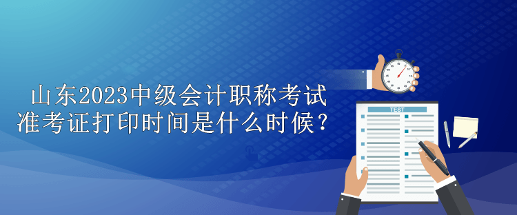 山東2023中級(jí)會(huì)計(jì)職稱(chēng)考試準(zhǔn)考證打印時(shí)間是什么時(shí)候？