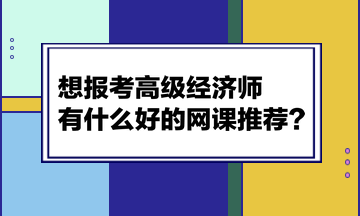 想報(bào)考高級(jí)經(jīng)濟(jì)師，有什么好的網(wǎng)課推薦？