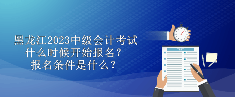 黑龍江2023中級會計(jì)考試什么時(shí)候開始報(bào)名？報(bào)名條件是什么？