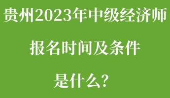 貴州2023年中級(jí)經(jīng)濟(jì)師報(bào)名時(shí)間及條件是什么？