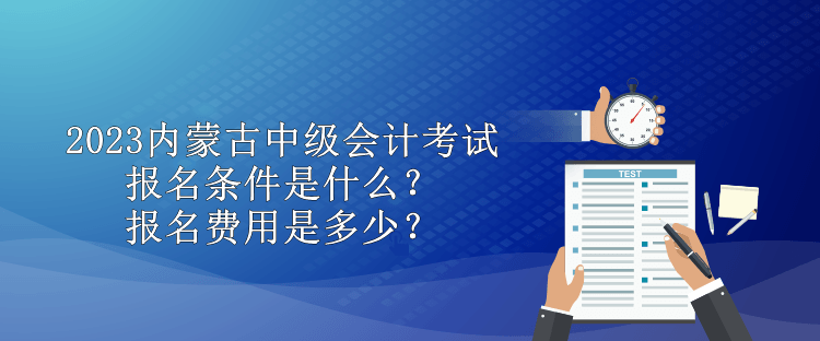 2023內(nèi)蒙古中級會計考試報名條件是什么？報名費用是多少？