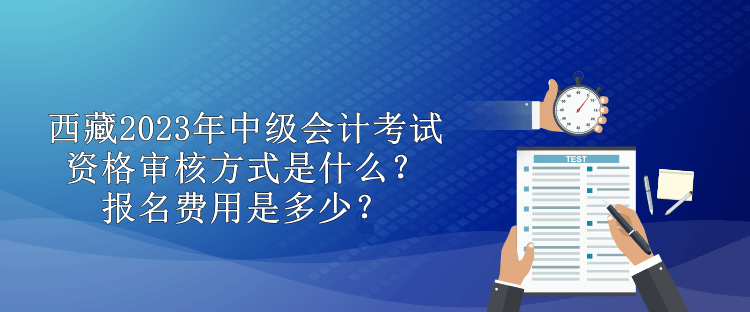 西藏2023年中級(jí)會(huì)計(jì)考試資格審核方式是什么？報(bào)名費(fèi)用是多少？