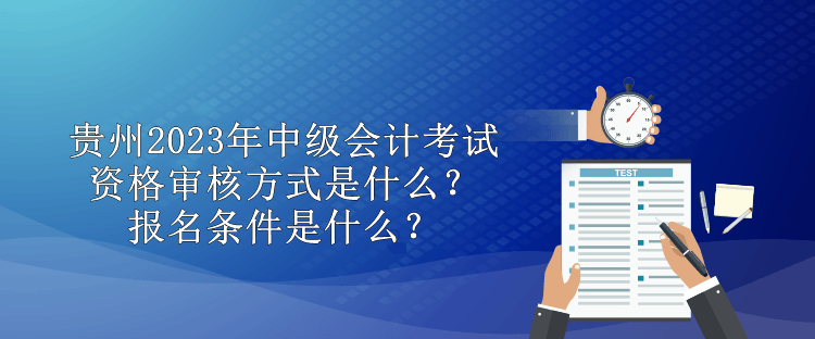 貴州2023年中級(jí)會(huì)計(jì)考試資格審核方式是什么？報(bào)名條件是什么？