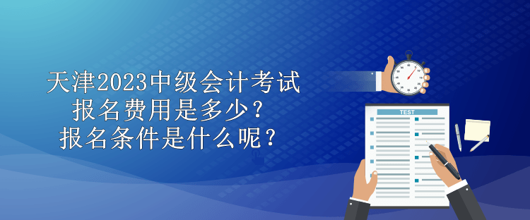 天津2023中級(jí)會(huì)計(jì)考試報(bào)名費(fèi)用是多少？報(bào)名條件是什么呢？