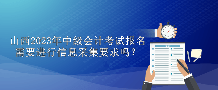 山西2023年中級(jí)會(huì)計(jì)考試報(bào)名需要進(jìn)行信息采集要求嗎？