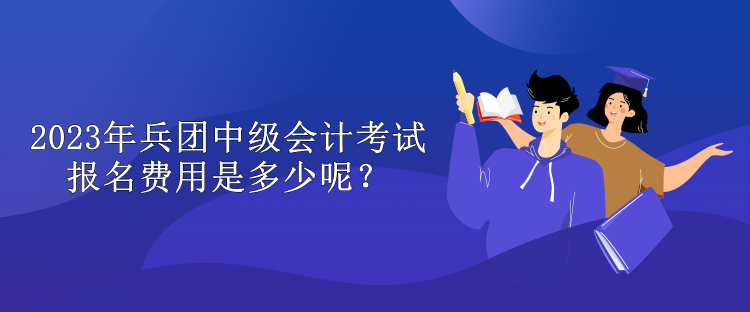 2023年兵團中級會計考試報名費用是多少呢？