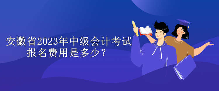 安徽省2023年中級會計考試報名費用是多少？