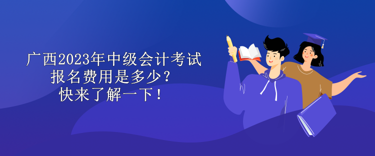 廣西2023年中級會計考試報名費(fèi)用是多少？快來了解一下！