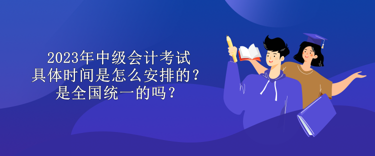 2023年中級會計考試具體時間是怎么安排的？是全國統(tǒng)一的嗎？