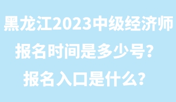 黑龍江2023年中級經(jīng)濟(jì)師報(bào)名時(shí)間是多少號？報(bào)名入口是什么？