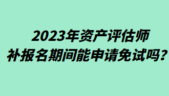 2023年資產(chǎn)評估師補報名期間能申請免試嗎？