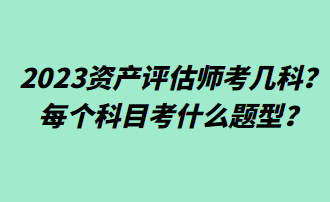 2023資產(chǎn)評(píng)估師考幾科？每個(gè)科目考什么題型？