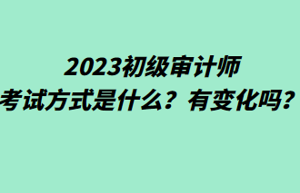 2023初級(jí)審計(jì)師考試方式是什么？有變化嗎？