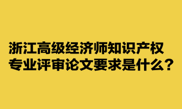 浙江高級經濟師知識產權專業(yè)評審論文要求是什么？