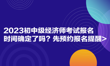 2023初中級經(jīng)濟師考試報名時間確定了嗎 先預約報名提醒