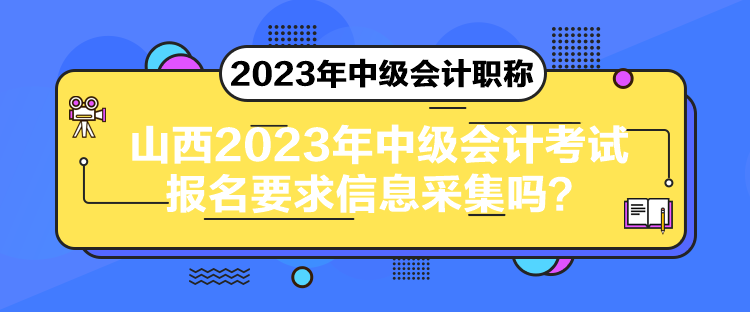 山西2023年中級會計考試報名要求信息采集嗎？