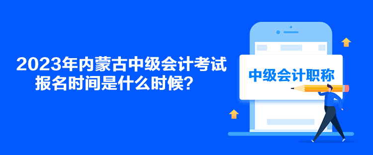 2023年內蒙古中級會計考試報名時間是什么時候？