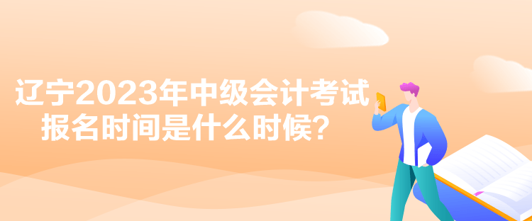 遼寧2023年中級(jí)會(huì)計(jì)考試報(bào)名時(shí)間是什么時(shí)候？