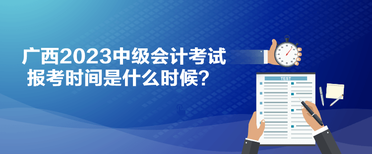 廣西2023中級會計考試報考時間是什么時候？