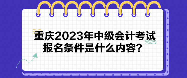 重慶2023年中級會計考試報名條件是什么內(nèi)容？