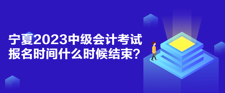 寧夏2023中級會計考試報名時間什么時候結(jié)束？