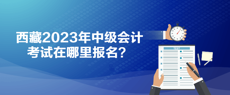 西藏2023年中級(jí)會(huì)計(jì)考試在哪里報(bào)名？