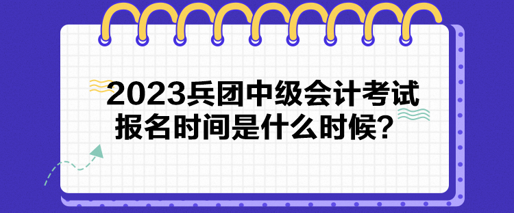 2023兵團中級會計考試報名時間是什么時候？