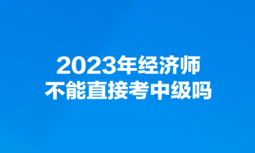 2023年經(jīng)濟(jì)師不能直接考中級嗎？