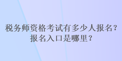 稅務(wù)師資格考試有多少人報(bào)名？報(bào)名入口是哪里？