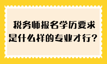 稅務(wù)師報(bào)名學(xué)歷要求是什么樣的專業(yè)才行？