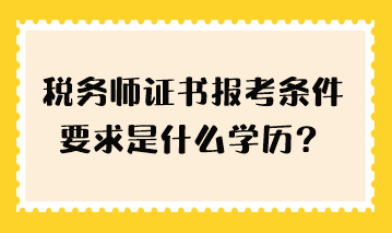 稅務(wù)師證書報考條件要求是什么學(xué)歷？