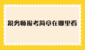 稅務(wù)師報考簡章在哪里看？