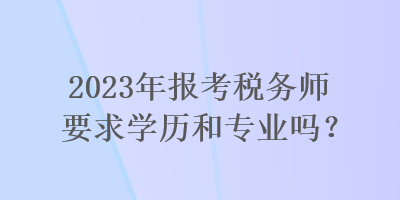 2023年報考稅務師要求學歷和專業(yè)嗎？