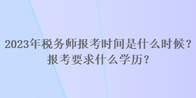 2023年稅務(wù)師報(bào)考時(shí)間是什么時(shí)候？報(bào)考要求什么學(xué)歷？