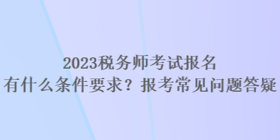 2023稅務(wù)師考試報名有什么條件要求？報考常見問題答疑