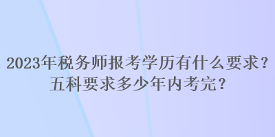 2023年稅務(wù)師報考學(xué)歷有什么要求？五科要求多少年內(nèi)考完？