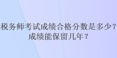 稅務師考試成績合格分數(shù)是多少？成績能保留幾年？