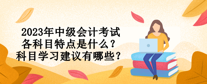 2023年中級會計考試各科目特點是什么？科目學(xué)習(xí)建議有哪些？