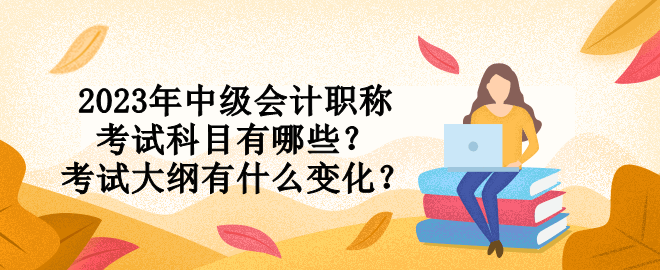 2023年中級會計職稱考試科目有哪些？考試大綱有什么變化？