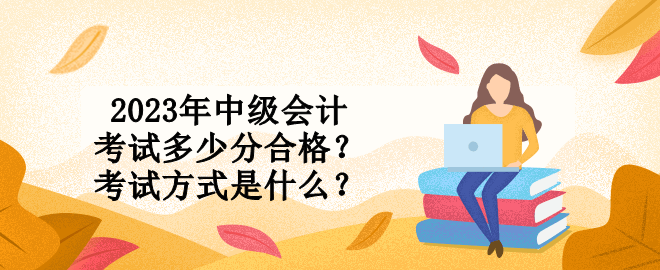 2023年中級(jí)會(huì)計(jì)考試多少分合格？考試方式是什么？