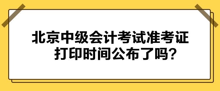 北京中級會計考試準考證打印時間公布了嗎？