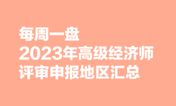 【每周一盤】2023年高級(jí)經(jīng)濟(jì)師評(píng)審申報(bào)地區(qū)匯總