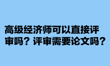 高級經(jīng)濟師可以直接評審嗎？評審需要論文嗎？