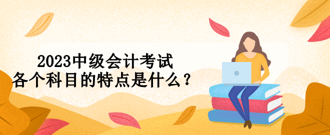 2023中級會計考試各個科目的特點是什么？